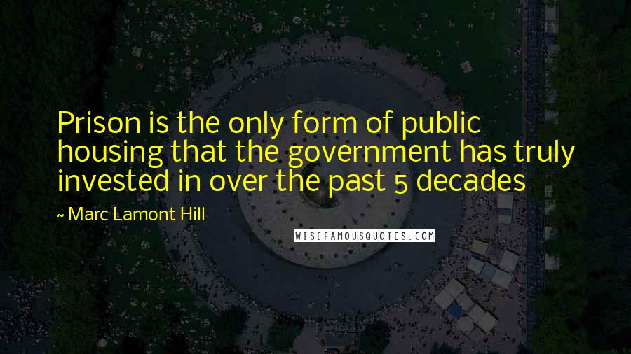 Marc Lamont Hill Quotes: Prison is the only form of public housing that the government has truly invested in over the past 5 decades