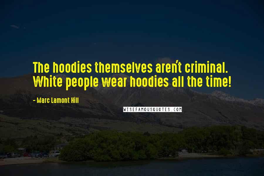 Marc Lamont Hill Quotes: The hoodies themselves aren't criminal. White people wear hoodies all the time!