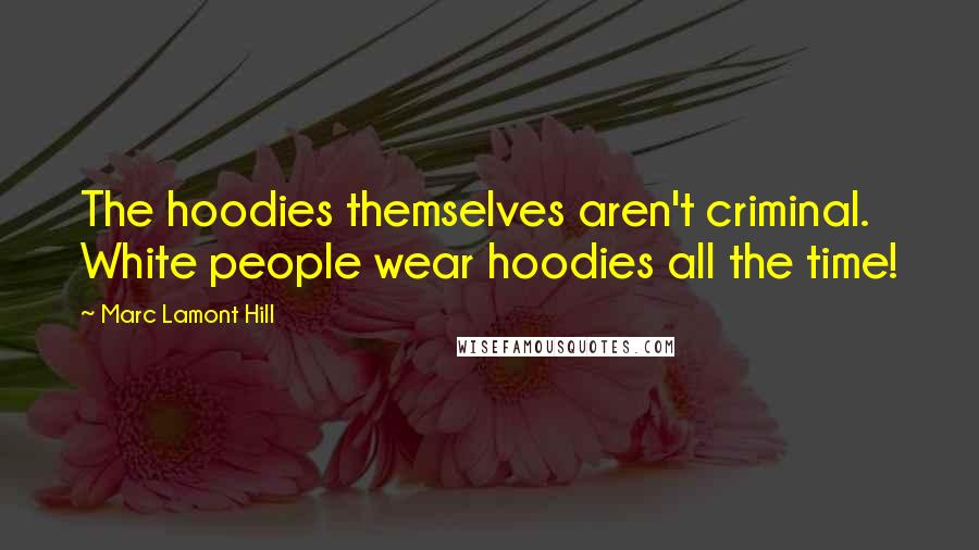 Marc Lamont Hill Quotes: The hoodies themselves aren't criminal. White people wear hoodies all the time!