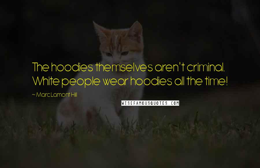 Marc Lamont Hill Quotes: The hoodies themselves aren't criminal. White people wear hoodies all the time!