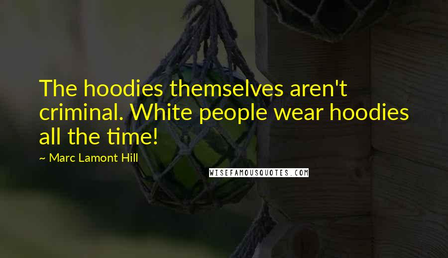 Marc Lamont Hill Quotes: The hoodies themselves aren't criminal. White people wear hoodies all the time!