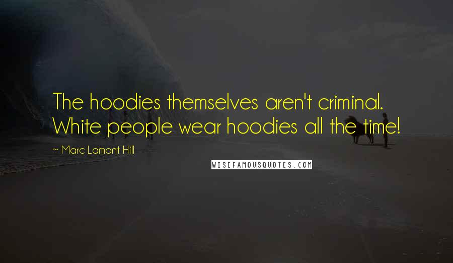 Marc Lamont Hill Quotes: The hoodies themselves aren't criminal. White people wear hoodies all the time!