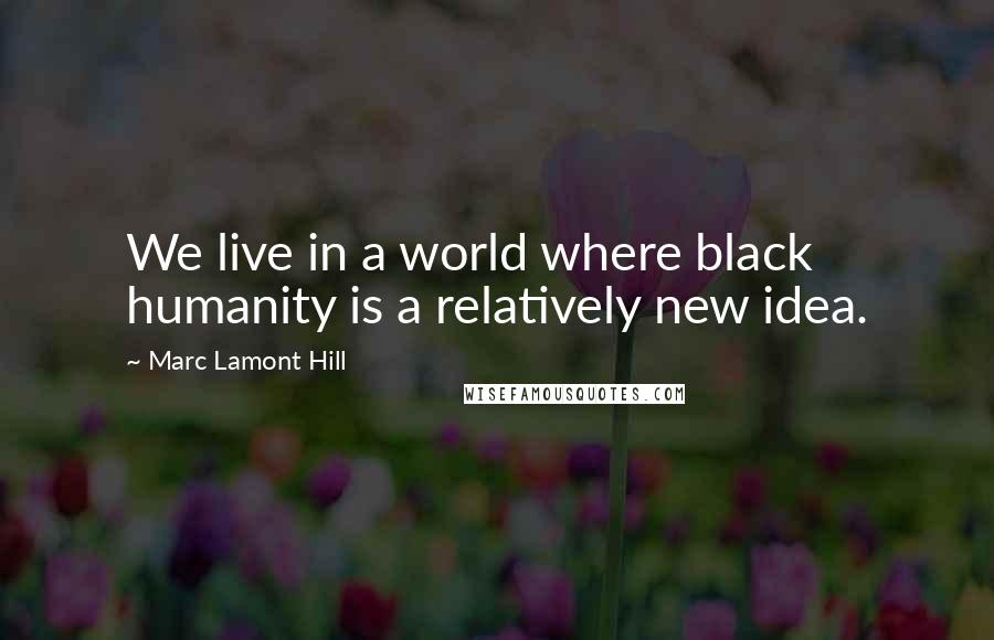 Marc Lamont Hill Quotes: We live in a world where black humanity is a relatively new idea.