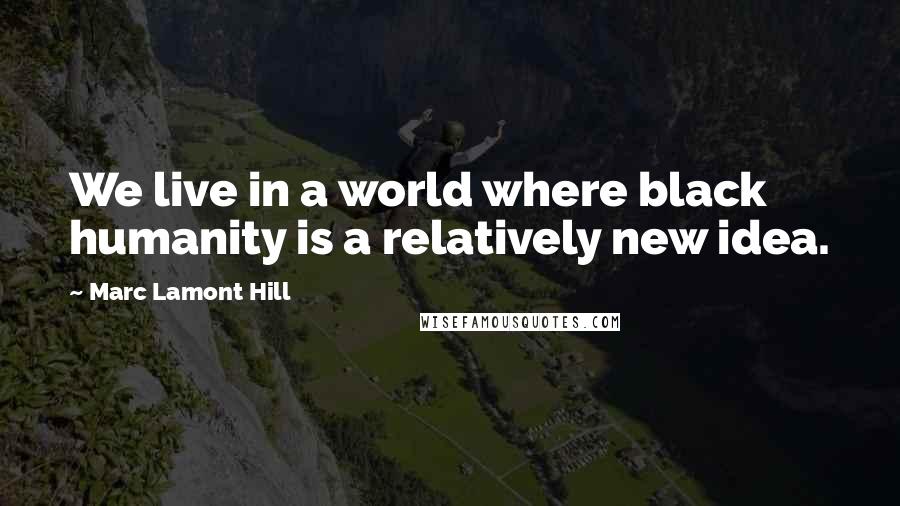 Marc Lamont Hill Quotes: We live in a world where black humanity is a relatively new idea.