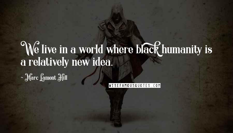 Marc Lamont Hill Quotes: We live in a world where black humanity is a relatively new idea.