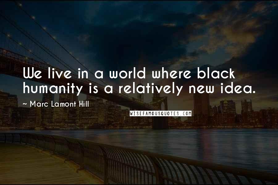 Marc Lamont Hill Quotes: We live in a world where black humanity is a relatively new idea.