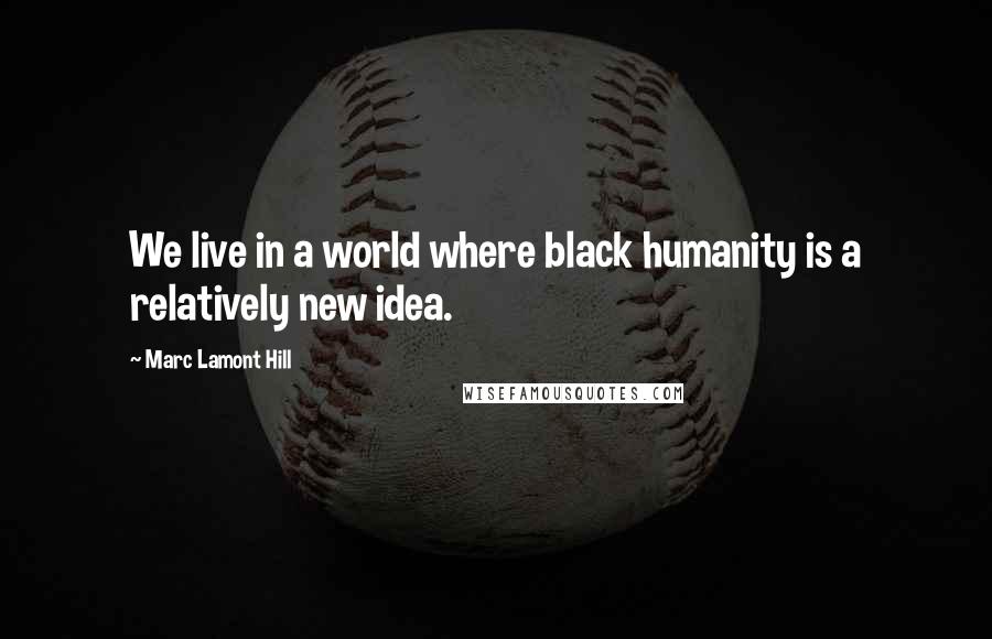 Marc Lamont Hill Quotes: We live in a world where black humanity is a relatively new idea.