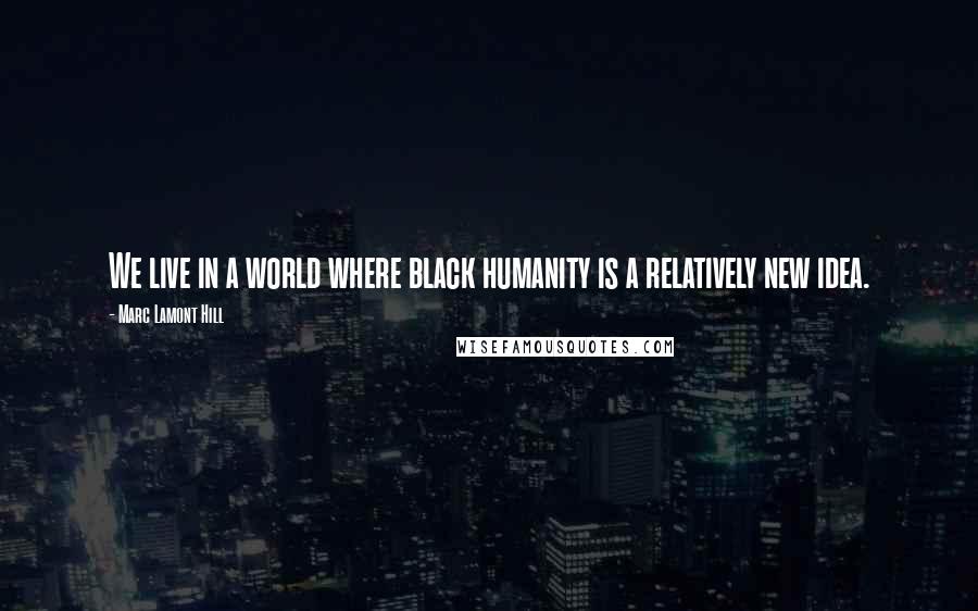 Marc Lamont Hill Quotes: We live in a world where black humanity is a relatively new idea.