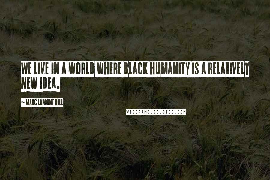 Marc Lamont Hill Quotes: We live in a world where black humanity is a relatively new idea.
