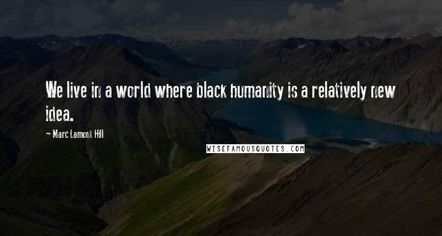 Marc Lamont Hill Quotes: We live in a world where black humanity is a relatively new idea.