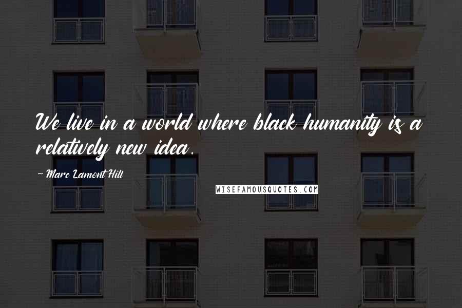Marc Lamont Hill Quotes: We live in a world where black humanity is a relatively new idea.