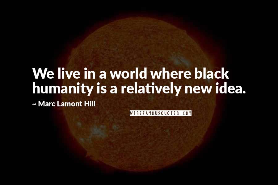 Marc Lamont Hill Quotes: We live in a world where black humanity is a relatively new idea.
