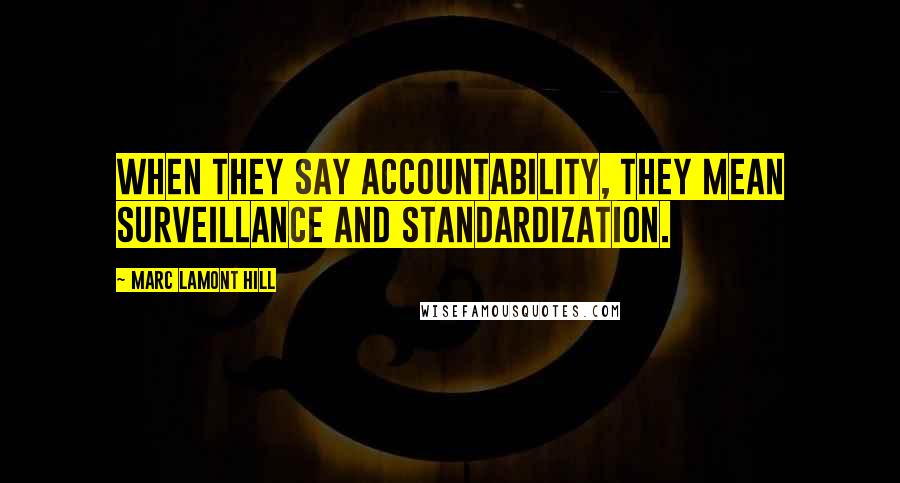 Marc Lamont Hill Quotes: When they say accountability, they mean surveillance and standardization.
