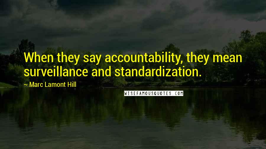 Marc Lamont Hill Quotes: When they say accountability, they mean surveillance and standardization.