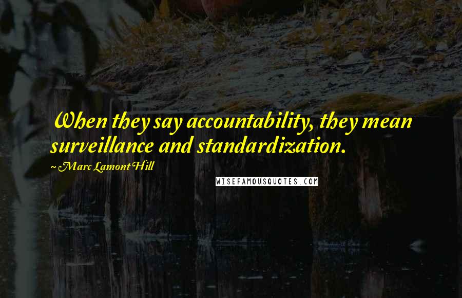 Marc Lamont Hill Quotes: When they say accountability, they mean surveillance and standardization.