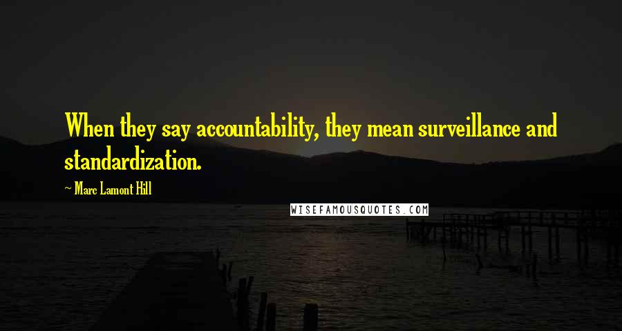 Marc Lamont Hill Quotes: When they say accountability, they mean surveillance and standardization.