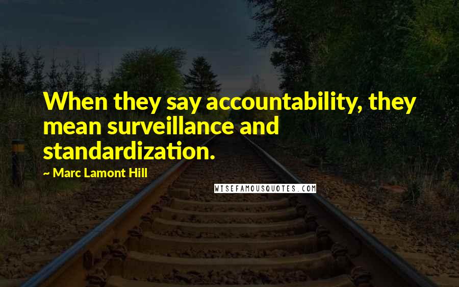 Marc Lamont Hill Quotes: When they say accountability, they mean surveillance and standardization.