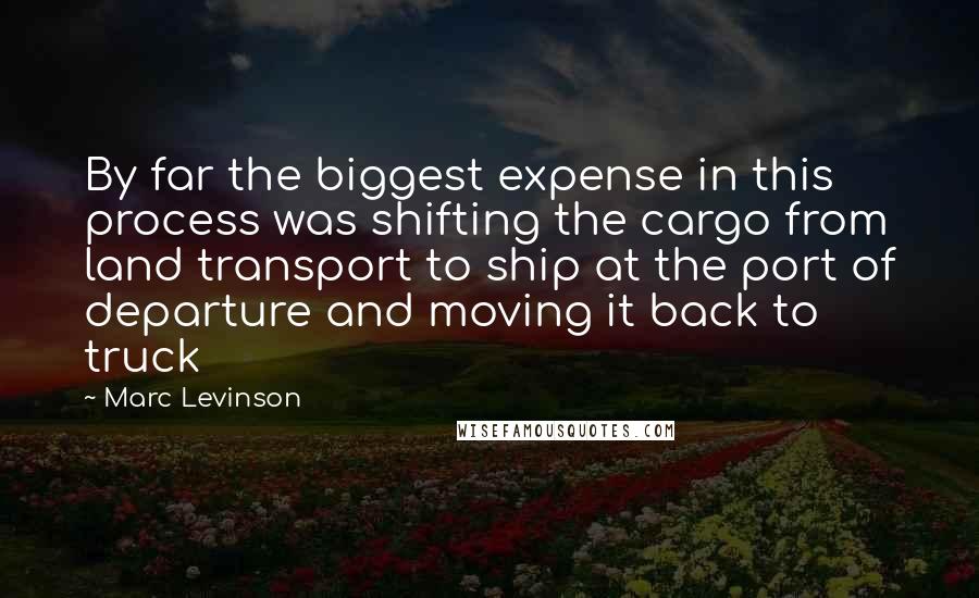 Marc Levinson Quotes: By far the biggest expense in this process was shifting the cargo from land transport to ship at the port of departure and moving it back to truck