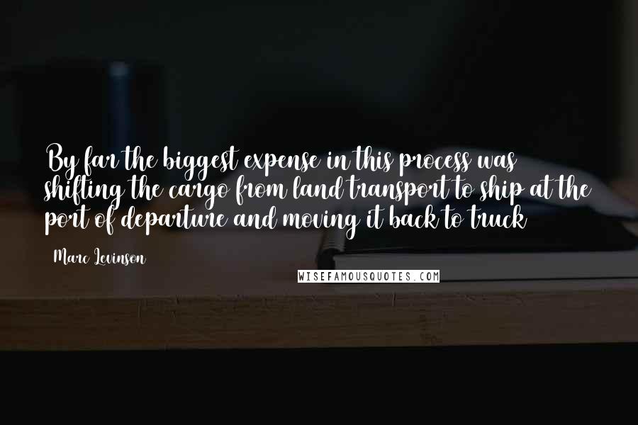 Marc Levinson Quotes: By far the biggest expense in this process was shifting the cargo from land transport to ship at the port of departure and moving it back to truck