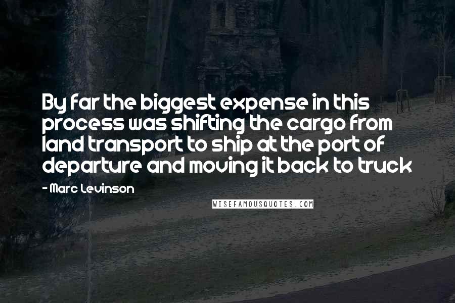 Marc Levinson Quotes: By far the biggest expense in this process was shifting the cargo from land transport to ship at the port of departure and moving it back to truck