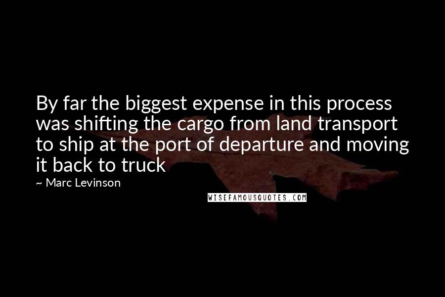 Marc Levinson Quotes: By far the biggest expense in this process was shifting the cargo from land transport to ship at the port of departure and moving it back to truck