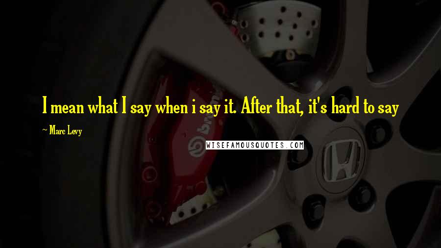 Marc Levy Quotes: I mean what I say when i say it. After that, it's hard to say