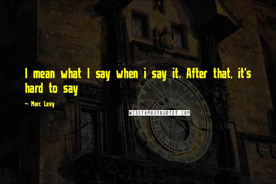 Marc Levy Quotes: I mean what I say when i say it. After that, it's hard to say