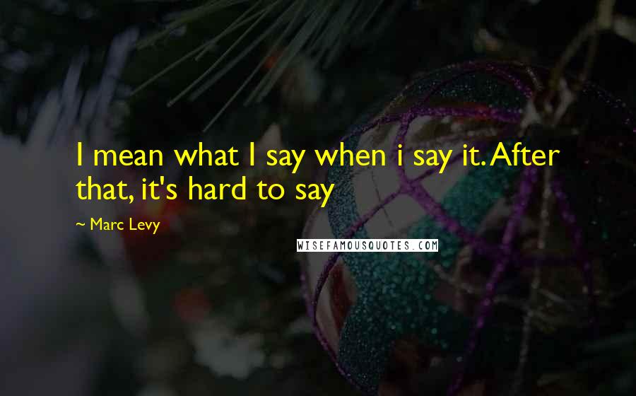 Marc Levy Quotes: I mean what I say when i say it. After that, it's hard to say