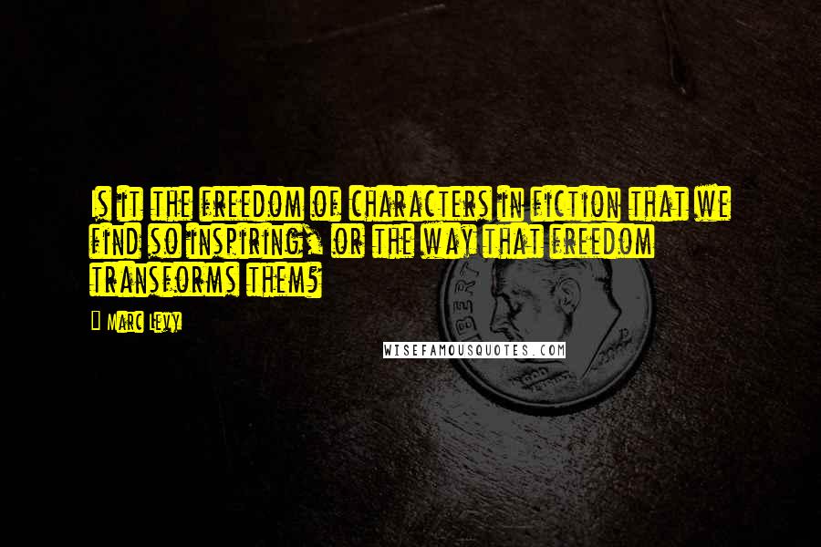 Marc Levy Quotes: Is it the freedom of characters in fiction that we find so inspiring, or the way that freedom transforms them?