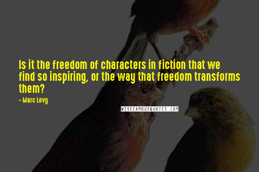 Marc Levy Quotes: Is it the freedom of characters in fiction that we find so inspiring, or the way that freedom transforms them?