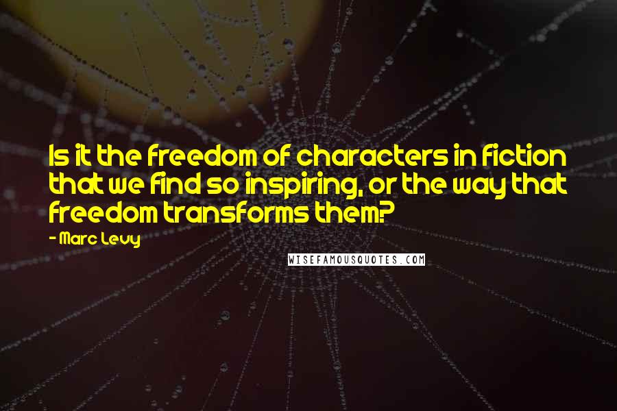 Marc Levy Quotes: Is it the freedom of characters in fiction that we find so inspiring, or the way that freedom transforms them?