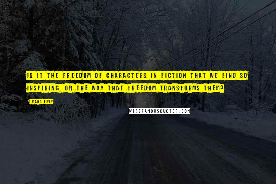 Marc Levy Quotes: Is it the freedom of characters in fiction that we find so inspiring, or the way that freedom transforms them?