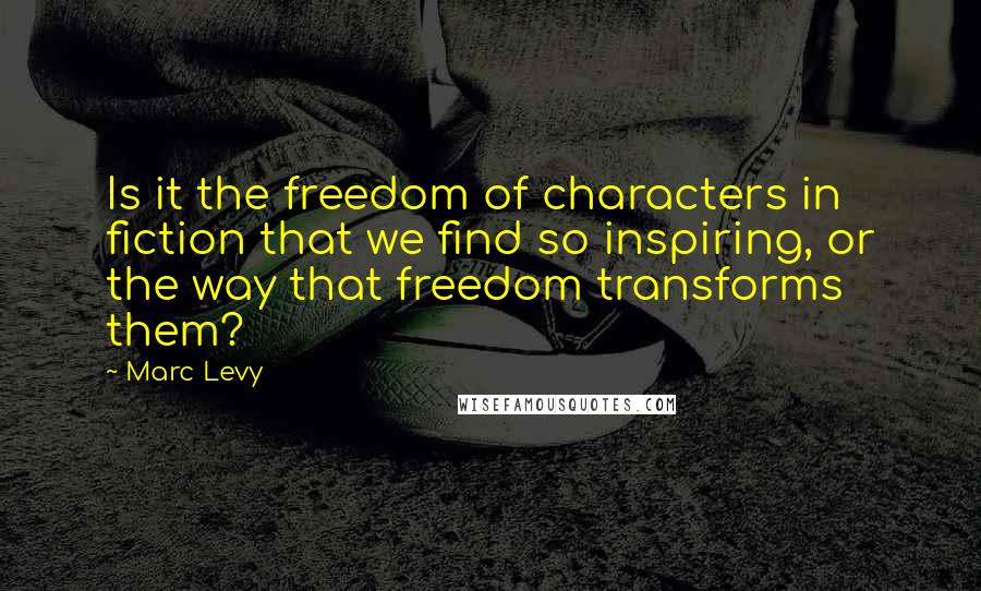 Marc Levy Quotes: Is it the freedom of characters in fiction that we find so inspiring, or the way that freedom transforms them?