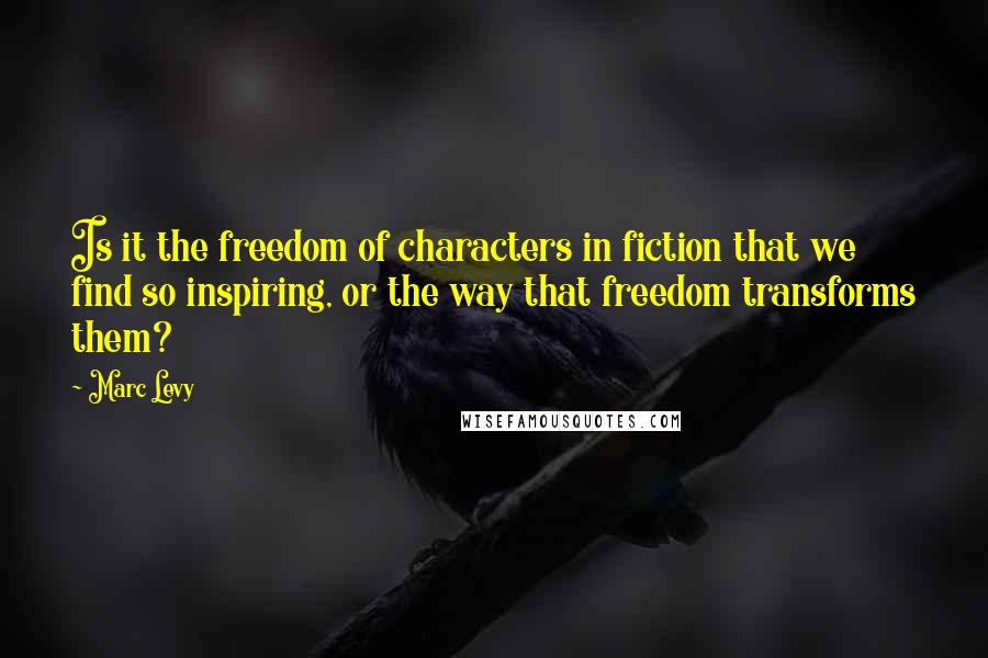 Marc Levy Quotes: Is it the freedom of characters in fiction that we find so inspiring, or the way that freedom transforms them?