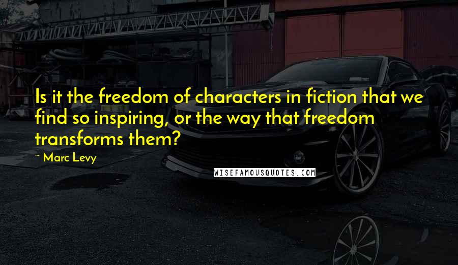 Marc Levy Quotes: Is it the freedom of characters in fiction that we find so inspiring, or the way that freedom transforms them?