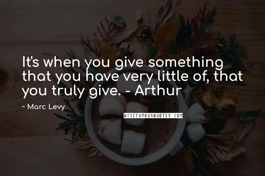 Marc Levy Quotes: It's when you give something that you have very little of, that you truly give. - Arthur