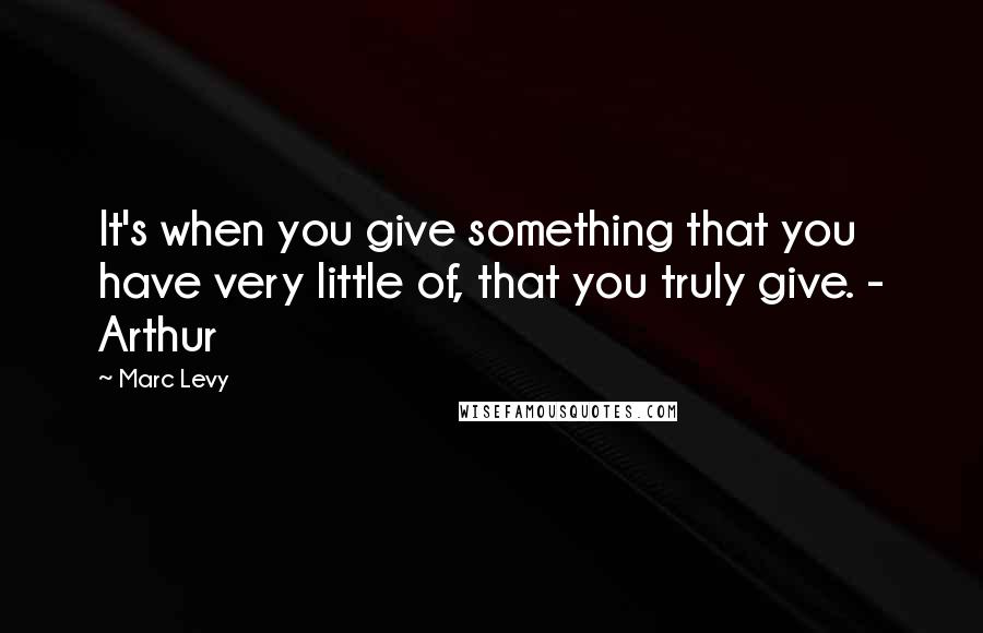 Marc Levy Quotes: It's when you give something that you have very little of, that you truly give. - Arthur