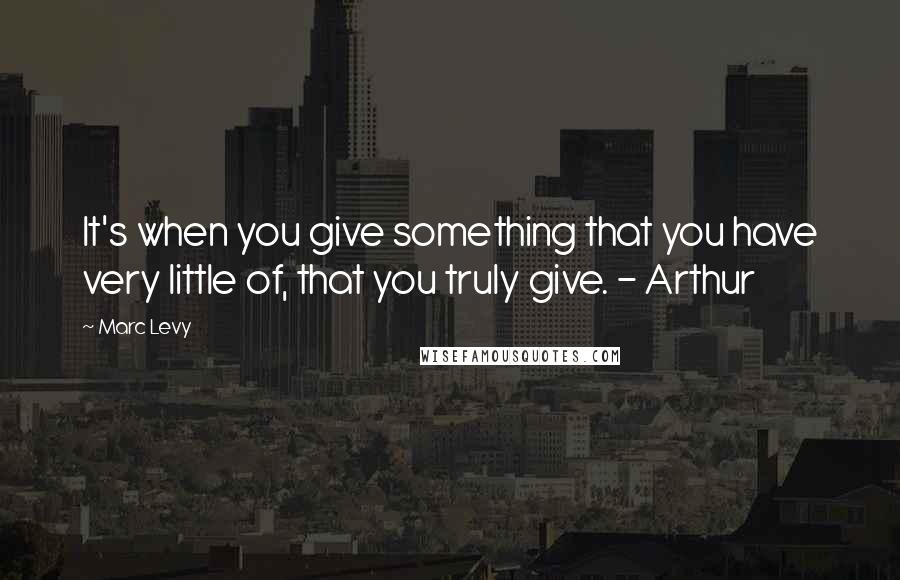 Marc Levy Quotes: It's when you give something that you have very little of, that you truly give. - Arthur