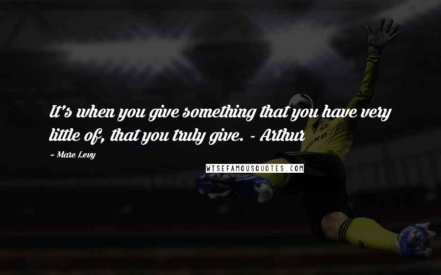 Marc Levy Quotes: It's when you give something that you have very little of, that you truly give. - Arthur