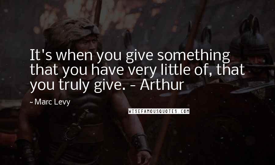 Marc Levy Quotes: It's when you give something that you have very little of, that you truly give. - Arthur