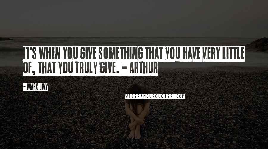 Marc Levy Quotes: It's when you give something that you have very little of, that you truly give. - Arthur