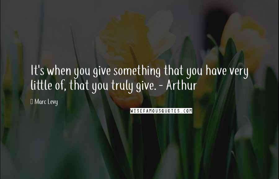 Marc Levy Quotes: It's when you give something that you have very little of, that you truly give. - Arthur