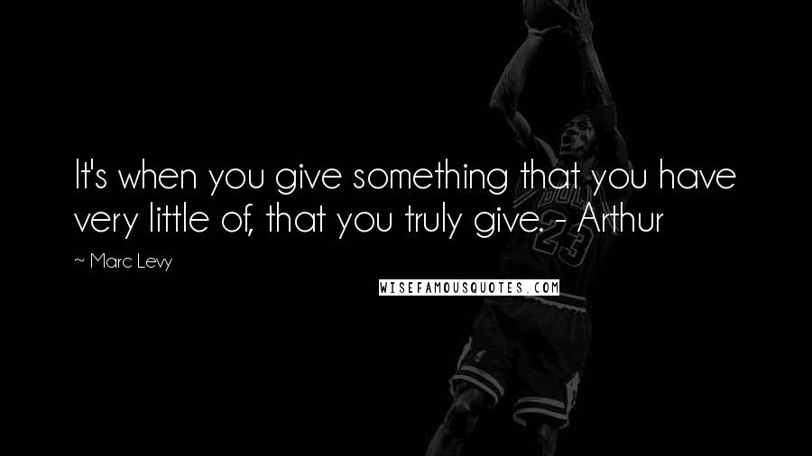Marc Levy Quotes: It's when you give something that you have very little of, that you truly give. - Arthur