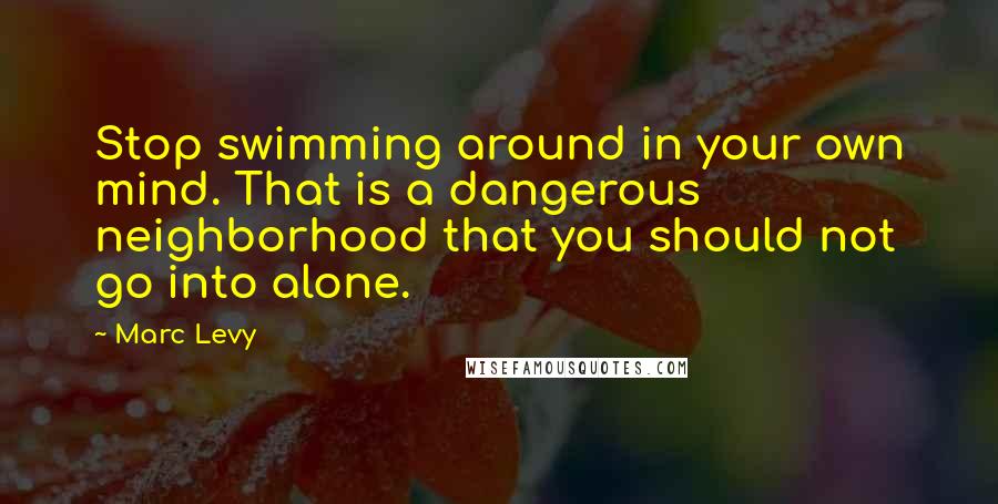 Marc Levy Quotes: Stop swimming around in your own mind. That is a dangerous neighborhood that you should not go into alone.