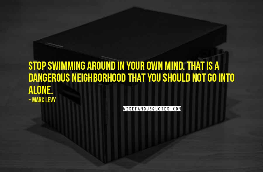 Marc Levy Quotes: Stop swimming around in your own mind. That is a dangerous neighborhood that you should not go into alone.
