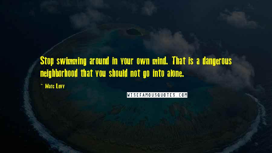 Marc Levy Quotes: Stop swimming around in your own mind. That is a dangerous neighborhood that you should not go into alone.