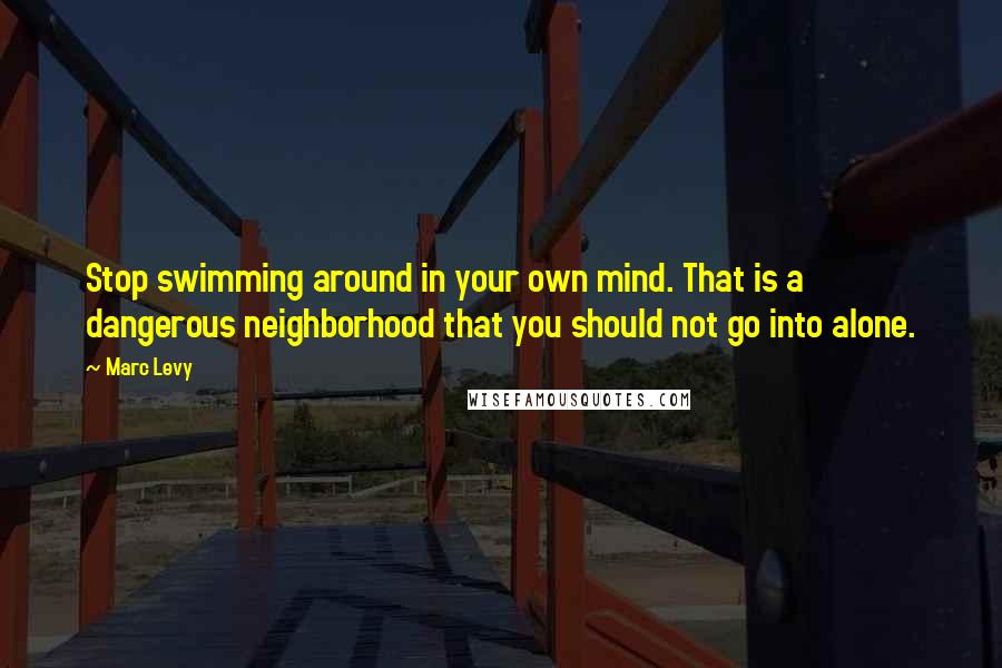 Marc Levy Quotes: Stop swimming around in your own mind. That is a dangerous neighborhood that you should not go into alone.