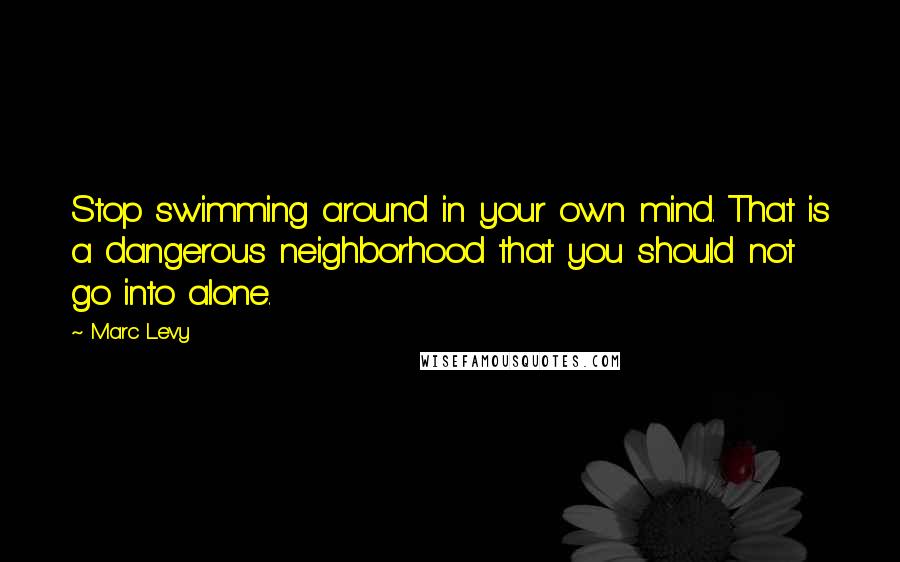 Marc Levy Quotes: Stop swimming around in your own mind. That is a dangerous neighborhood that you should not go into alone.