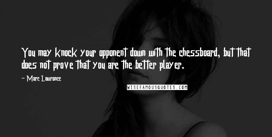 Marc Lowrance Quotes: You may knock your opponent down with the chessboard, but that does not prove that you are the better player.