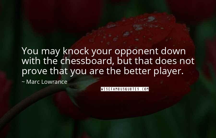 Marc Lowrance Quotes: You may knock your opponent down with the chessboard, but that does not prove that you are the better player.